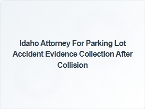 Idaho Attorney Specializing in Parking Lot Accident Evidence Collection