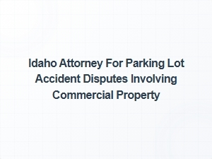 Idaho Attorney for Parking Lot Accident Disputes on Commercial Property