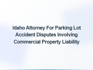 Idaho Attorney for Parking Lot Accident Claims on Commercial Property